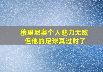 穆里尼奥个人魅力无敌 但他的足球真过时了